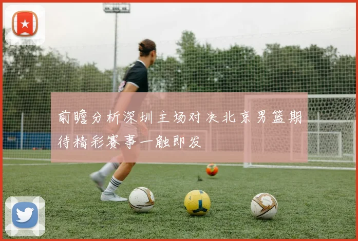 前瞻分析深圳主场对决北京男篮期待精彩赛事一触即发