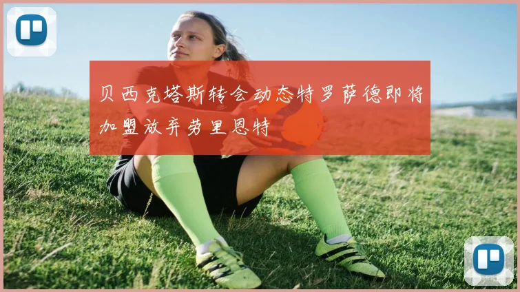 贝西克塔斯转会动态特罗萨德即将加盟放弃劳里恩特