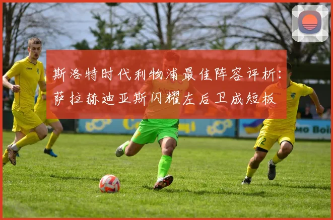 斯洛特时代利物浦最佳阵容评析：萨拉赫迪亚斯闪耀左后卫成短板