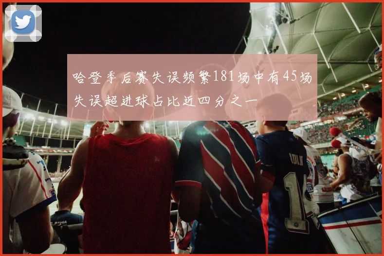 哈登季后赛失误频繁181场中有45场失误超进球占比近四分之一