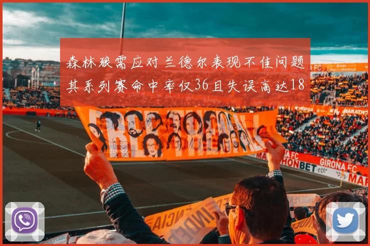 森林狼需应对兰德尔表现不佳问题其系列赛命中率仅36且失误高达18次
