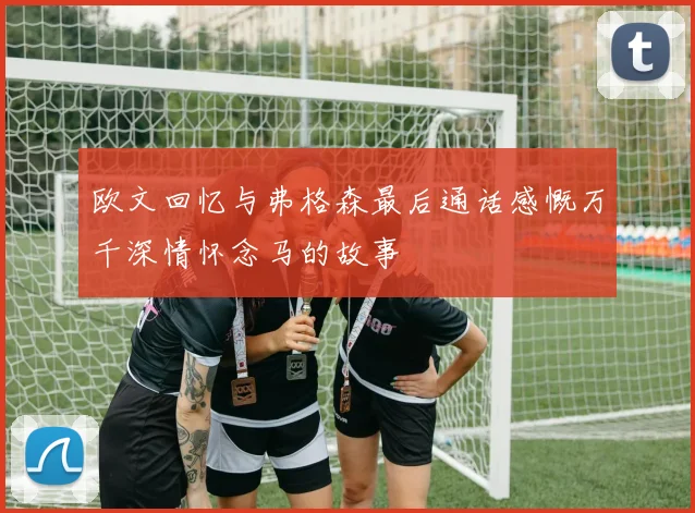 欧文回忆与弗格森最后通话感慨万千深情怀念马的故事
