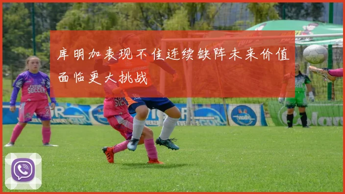 库明加表现不佳连续缺阵未来价值面临更大挑战