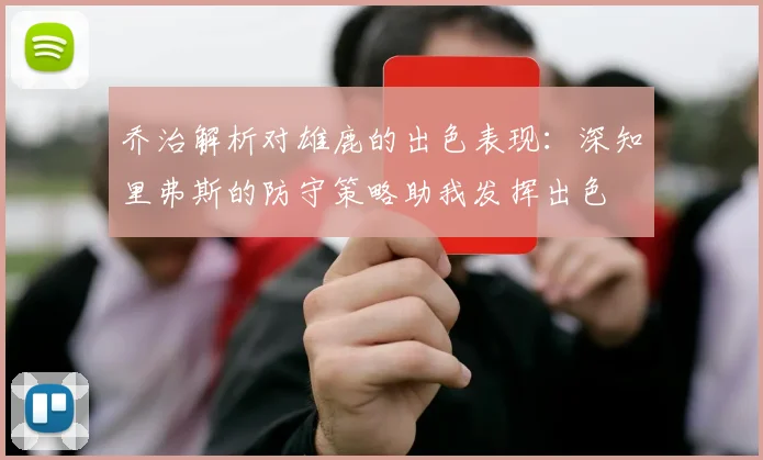 乔治解析对雄鹿的出色表现：深知里弗斯的防守策略助我发挥出色