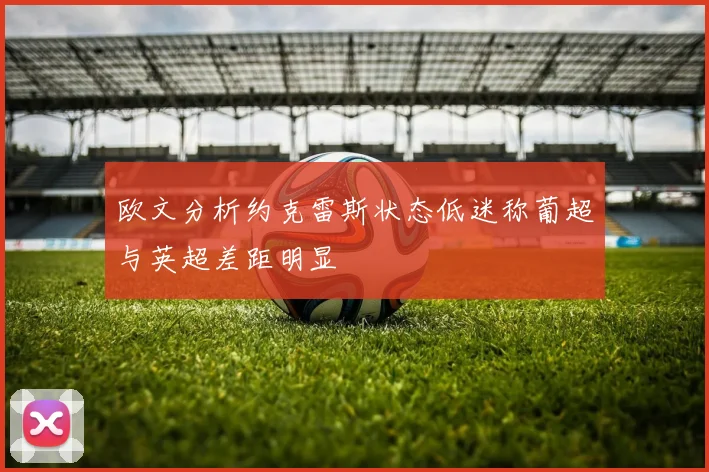 欧文分析约克雷斯状态低迷称葡超与英超差距明显