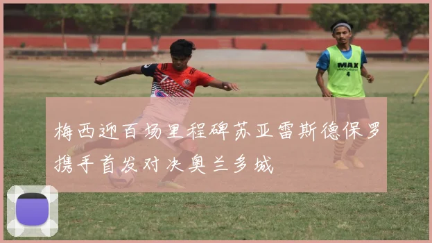 梅西迎百场里程碑苏亚雷斯德保罗携手首发对决奥兰多城