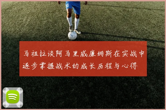 马祖拉谈阿马里威廉姆斯在实战中逐步掌握战术的成长历程与心得