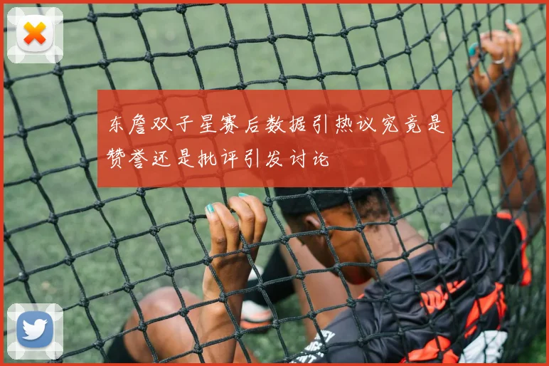 东詹双子星赛后数据引热议究竟是赞誉还是批评引发讨论