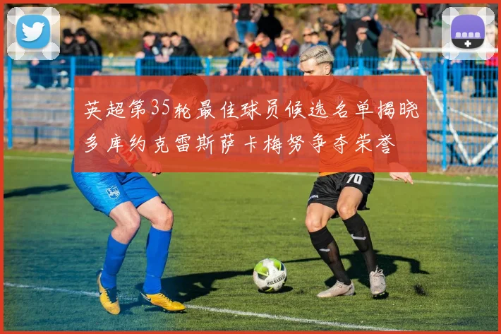 英超第35轮最佳球员候选名单揭晓多库约克雷斯萨卡梅努争夺荣誉